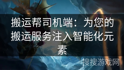 搬运帮司机端:为您的搬运服务注入智能化元素 搬运帮司机端:为您的搬运服务注入智能化元素