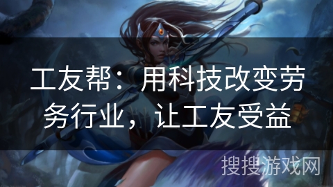 工友帮:用科技改变劳务行业,让工友受益 工友帮:用科技改变劳务行业,让工友受益