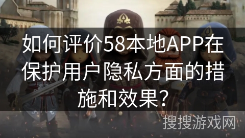 如何评价58本地APP在保护用户隐私方面的措施和效果？
