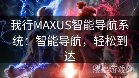 我行MAXUS智能导航系统：智能导航，轻松到达