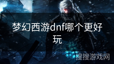梦幻西游dnf哪个更好玩