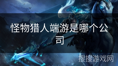 怪物猎人端游是哪个公司 怪物猎人端游是哪个公司