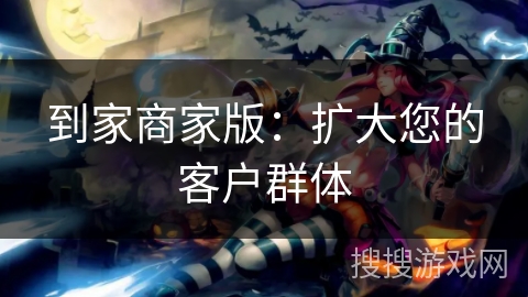 到家商家版:扩大您的客户群体 到家商家版:扩大您的客户群体