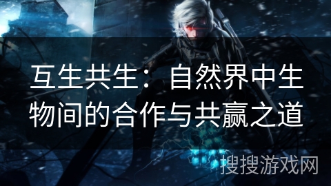 互生共生:自然界中生物间的合作与共赢之道 互生共生:自然界中生物间的合作与共赢之道