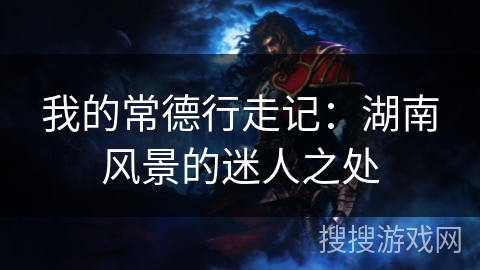 我的常德行走记:湖南风景的迷人之处 我的常德行走记:湖南风景的迷人之处