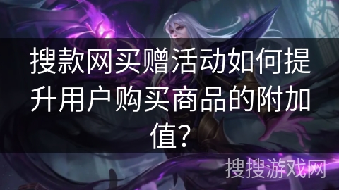搜款网买赠活动如何提升用户购买商品的附加值? 搜款网买赠活动如何提升用户购买商品的附加值?