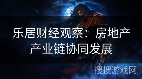 乐居财经观察：房地产产业链协同发展