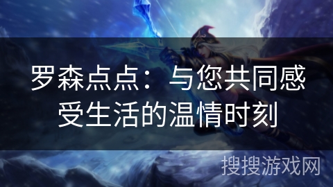 罗森点点：与您共同感受生活的温情时刻