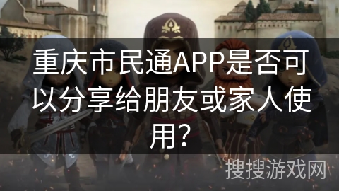 重庆市民通APP是否可以分享给朋友或家人使用？