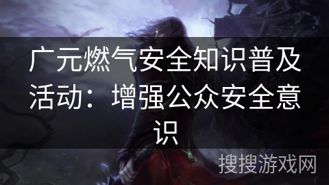 广元燃气安全知识普及活动：增强公众安全意识