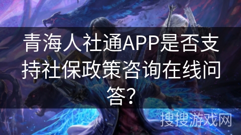 青海人社通APP是否支持社保政策咨询在线问答？