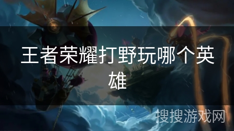王者荣耀打野玩哪个英雄