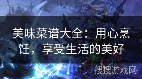 美味菜谱大全：用心烹饪，享受生活的美好