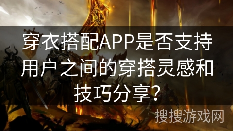 穿衣搭配APP是否支持用户之间的穿搭灵感和技巧分享？