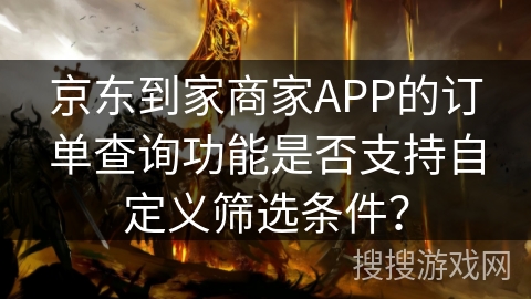 京东到家商家APP的订单查询功能是否支持自定义筛选条件？