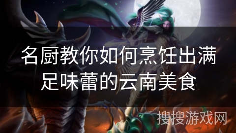 名厨教你如何烹饪出满足味蕾的云南美食