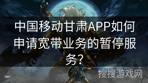 中国移动甘肃APP如何申请宽带业务的暂停服务？