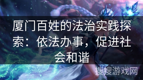 厦门百姓的法治实践探索：依法办事，促进社会和谐