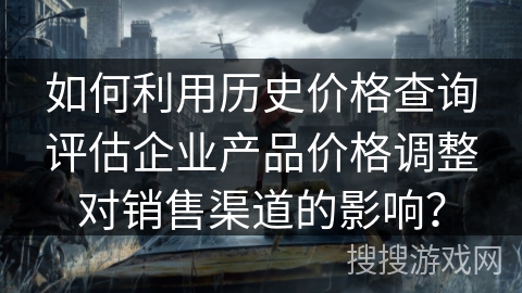如何利用历史价格查询评估企业产品价格调整对销售渠道的影响？