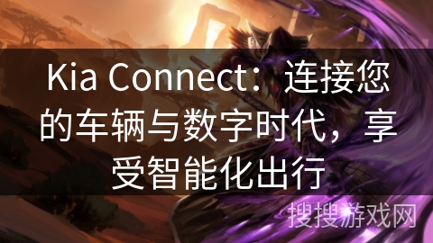 Kia Connect：连接您的车辆与数字时代，享受智能化出行