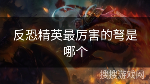 反恐精英最厉害的弩是哪个