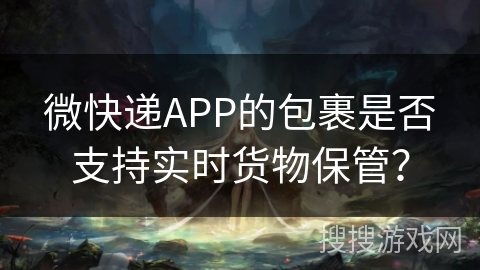 微快递APP的包裹是否支持实时货物保管？
