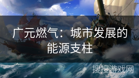 广元燃气:城市发展的能源支柱 广元燃气:城市发展的能源支柱