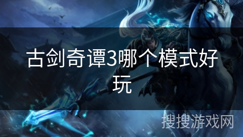 古剑奇谭3哪个模式好玩 古剑奇谭3哪个模式好玩