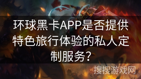 环球黑卡APP是否提供特色旅行体验的私人定制服务？