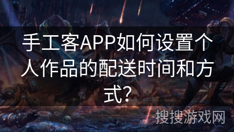 手工客APP如何设置个人作品的配送时间和方式？
