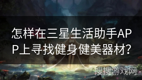 怎样在三星生活助手APP上寻找健身健美器材？