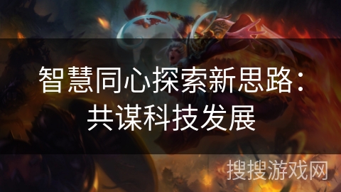 智慧同心探索新思路：共谋科技发展