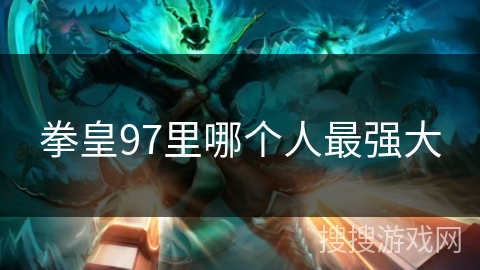 拳皇97里哪个人最强大 拳皇97里哪个人最强大