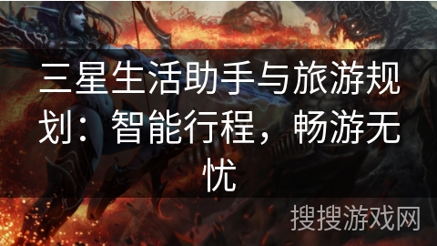 三星生活助手与旅游规划：智能行程，畅游无忧