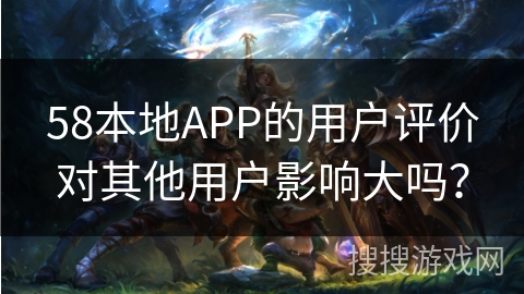 58本地APP的用户评价对其他用户影响大吗？