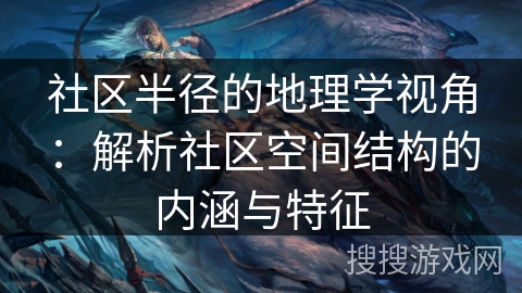 社区半径的地理学视角:解析社区空间结构的内涵与特征 社区半径的地理学视角:解析社区空间结构的内涵与特征