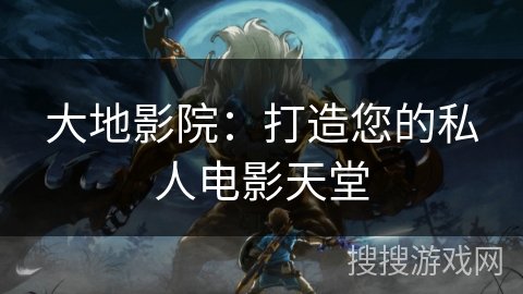 大地影院：打造您的私人电影天堂