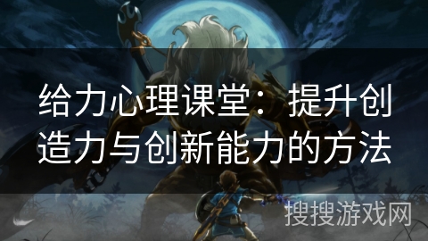 给力心理课堂：提升创造力与创新能力的方法