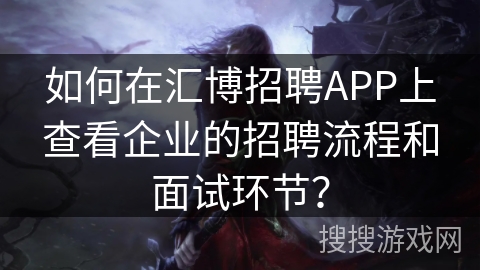 如何在汇博招聘APP上查看企业的招聘流程和面试环节? 如何在汇博招聘APP上查看企业的招聘流程和面试环节?