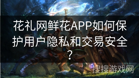 花礼网鲜花APP如何保护用户隐私和交易安全？