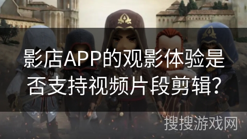 影店APP的观影体验是否支持视频片段剪辑？
