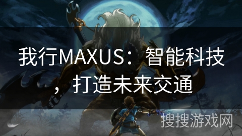 我行MAXUS：智能科技，打造未来交通