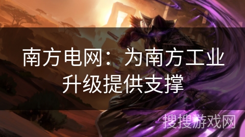 南方电网：为南方工业升级提供支撑