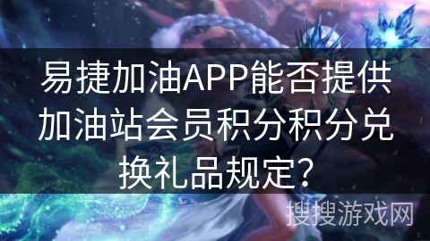易捷加油APP能否提供加油站会员积分积分兑换礼品规定？