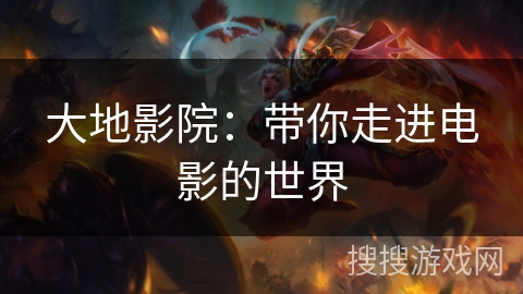 大地影院:带你走进电影的世界 大地影院:带你走进电影的世界