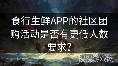 食行生鲜APP的社区团购活动是否有更低人数要求? 食行生鲜APP的社区团购活动是否有更低人数要求?