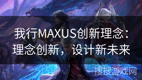 我行MAXUS创新理念：理念创新，设计新未来