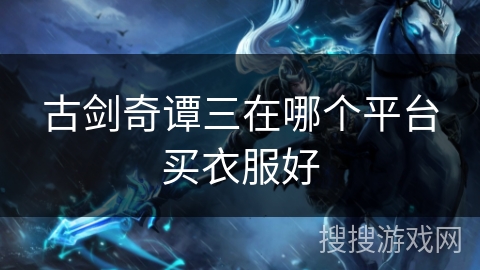 古剑奇谭三在哪个平台买衣服好 古剑奇谭三在哪个平台买衣服好