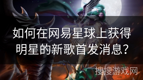 如何在网易星球上获得明星的新歌首发消息? 如何在网易星球上获得明星的新歌首发消息?