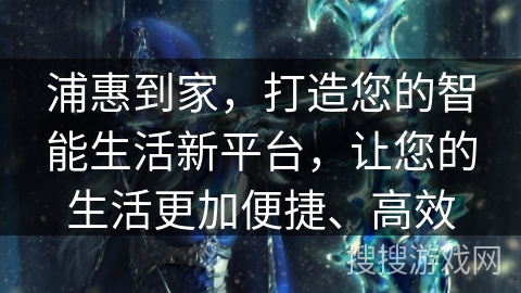 浦惠到家，打造您的智能生活新平台，让您的生活更加便捷、高效
